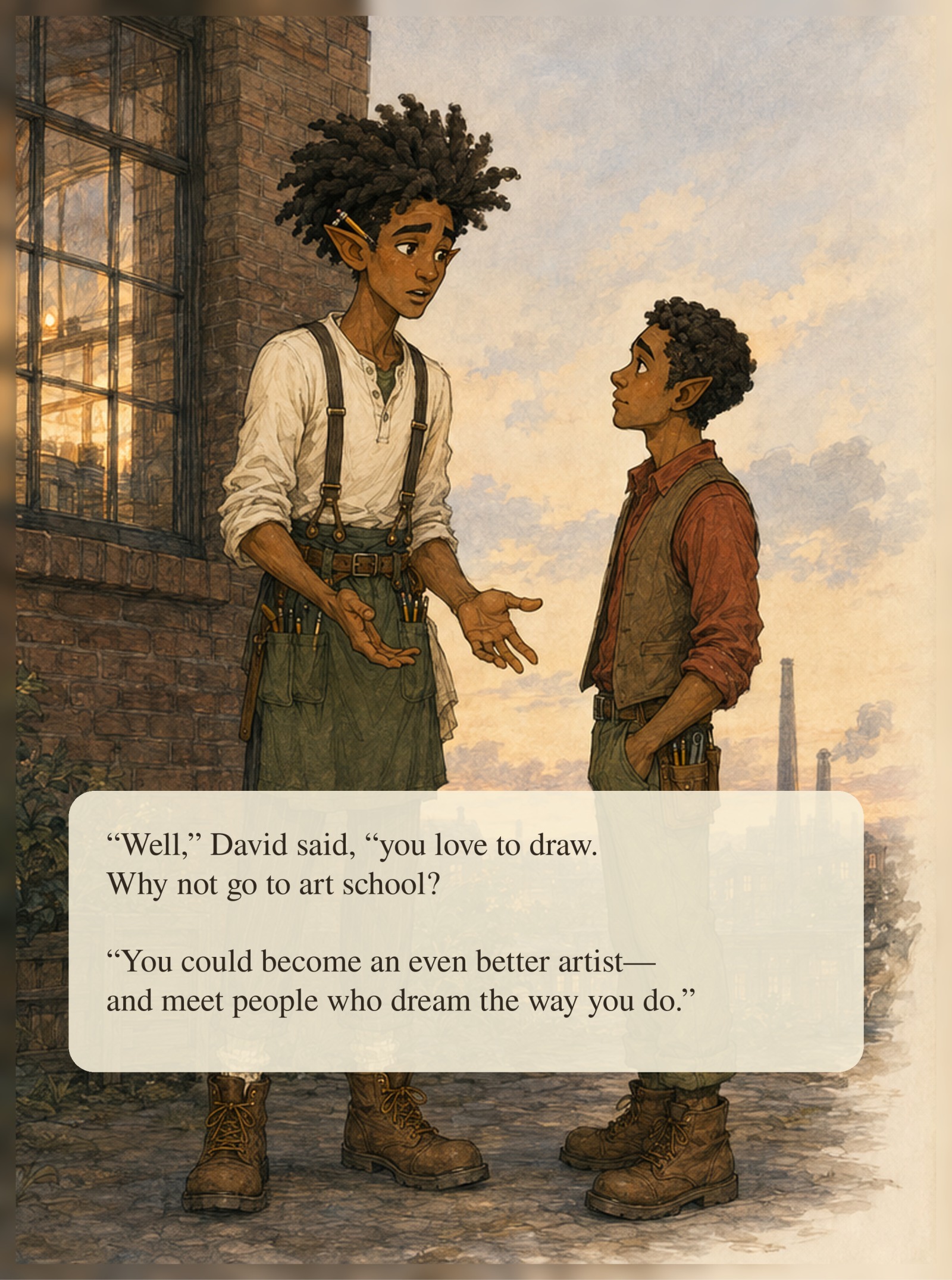 David encourages Elf outside the factory: Well, David said, you love to draw. Why not go to art school? You could become an even better artist—and meet people who dream the way you do.